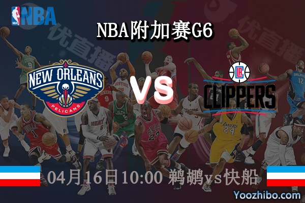 04月16日 NBA附加赛G6 鹈鹕vs快船直播前瞻分析