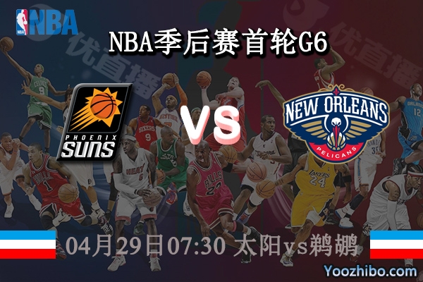 04月29日 NBA季后赛首轮G6 太阳vs鹈鹕直播前瞻分析