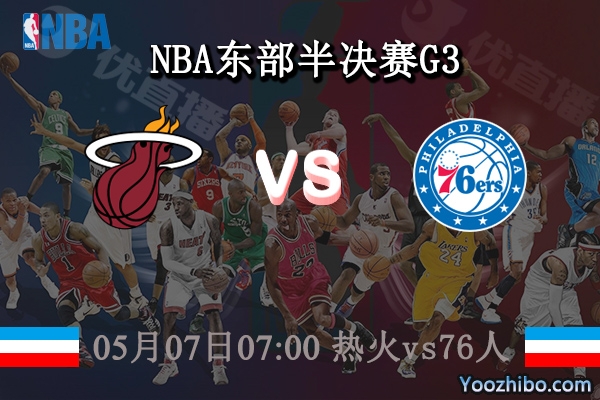 05月07日 NBA东部半决赛G3 热火vs76人直播前瞻分析