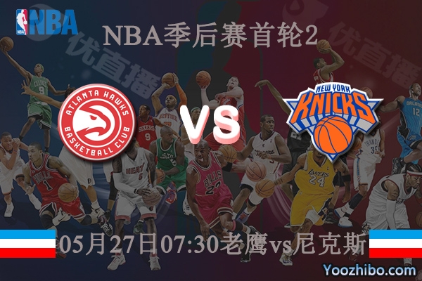 05月27日 NBA季后赛G2 老鹰vs尼克斯直播前瞻分析